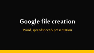 Google file creation
Word, spreadsheet & presentation
 