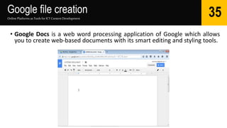 Google file creation
Online Platforms as Tools for ICTContent Development
35
• Google Docs is a web word processing application of Google which allows
you to create web-based documents with its smart editing and styling tools.
 