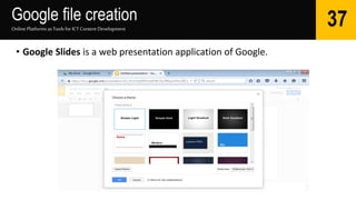 Google file creation
Online Platforms as Tools for ICTContent Development
37
• Google Slides is a web presentation application of Google.
 