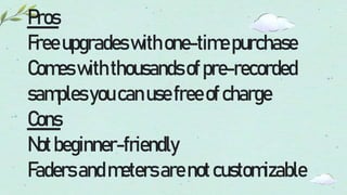 Pros
Freeupgradeswithone-timepurchase
Comeswiththousandsofpre-recorded
samplesyoucanusefreeofcharge
Cons
Notbeginner-friendly
Fadersandmetersarenotcustomizable
 