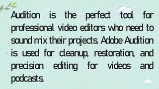 Audition is the perfect tool for
professional video editors who need to
sound mix their projects. Adobe Audition
is used for cleanup, restoration, and
precision editing for videos and
podcasts.
 
