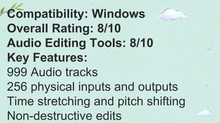 Compatibility: Windows
Overall Rating: 8/10
Audio Editing Tools: 8/10
Key Features:
999 Audio tracks
256 physical inputs and outputs
Time stretching and pitch shifting
Non-destructive edits
 