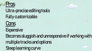 Pros
Ultra-preciseeditingtools
Fullycustomizable
Cons
Expensive
Becomessluggishandunresponsiveifworkingwith
multipletracksandoptions
Steeplearningcurve
 