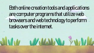 Bothonlinecreationtoolsandapplications
arecomputerprogramsthatutilizeweb
browsersandwebtechnologytoperform
tasksovertheinternet.
 