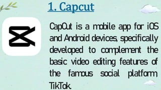 1. Capcut
CapCut is a mobile app for iOS
and Android devices, specifically
developed to complement the
basic video editing features of
the famous social platform,
TikTok.
 