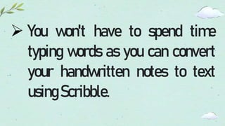  You won't have to spend time
typing words as you can convert
your handwritten notes to text
usingScribble.
 