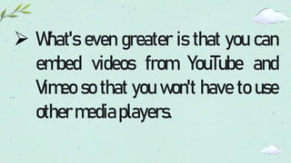  What's even greater is that you can
embed videos from YouTube and
Vimeo so that you won't have to use
othermediaplayers.
 
