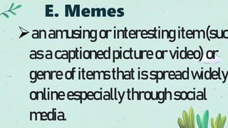 E. Memes
anamusingorinterestingitem(suc
asacaptionedpictureorvideo)or
genreofitemsthatisspreadwidely
onlineespeciallythroughsocial
media.
 