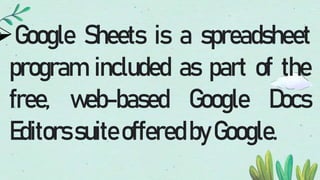 Google Sheets is a spreadsheet
program included as part of the
free, web-based Google Docs
EditorssuiteofferedbyGoogle.
 