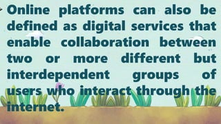  Online platforms can also be
defined as digital services that
enable collaboration between
two or more different but
interdependent groups of
users who interact through the
internet.
 