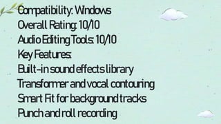Compatibility:Windows
OverallRating: 10/10
AudioEditingTools:10/10
KeyFeatures:
Built-insoundeffects library
Transformerandvocalcontouring
SmartFitforbackgroundtracks
Punchandrollrecording
 