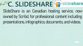 C. SLIDESHARE
SlideShare is an Canadian hosting service, now
owned by Scribd, for professional content including
presentations,infographics,documents,andvideos.
 