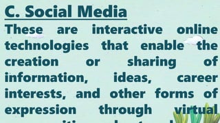 C. Social Media
These are interactive online
technologies that enable the
creation or sharing of
information, ideas, career
interests, and other forms of
expression through virtual
 