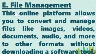 E. File Management
This online platform allows
you to convert and manage
files like images, videos,
documents, audio, and more
to other formats without
downloading a software tool.
E. File Management
This online platform allows
you to convert and manage
files like images, videos,
documents, audio, and more
to other formats without
downloading a software tool.
 