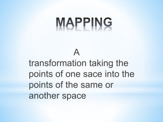 A
transformation taking the
points of one sace into the
points of the same or
another space
 