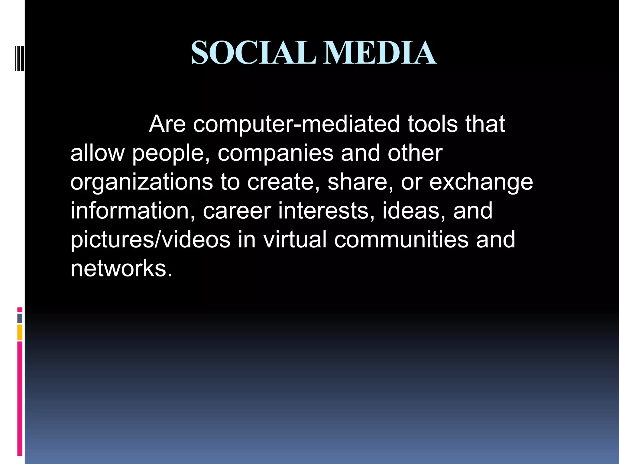 SOCIALMEDIA
Are computer-mediated tools that
allow people, companies and other
organizations to create, share, or exchange
information, career interests, ideas, and
pictures/videos in virtual communities and
networks.
 