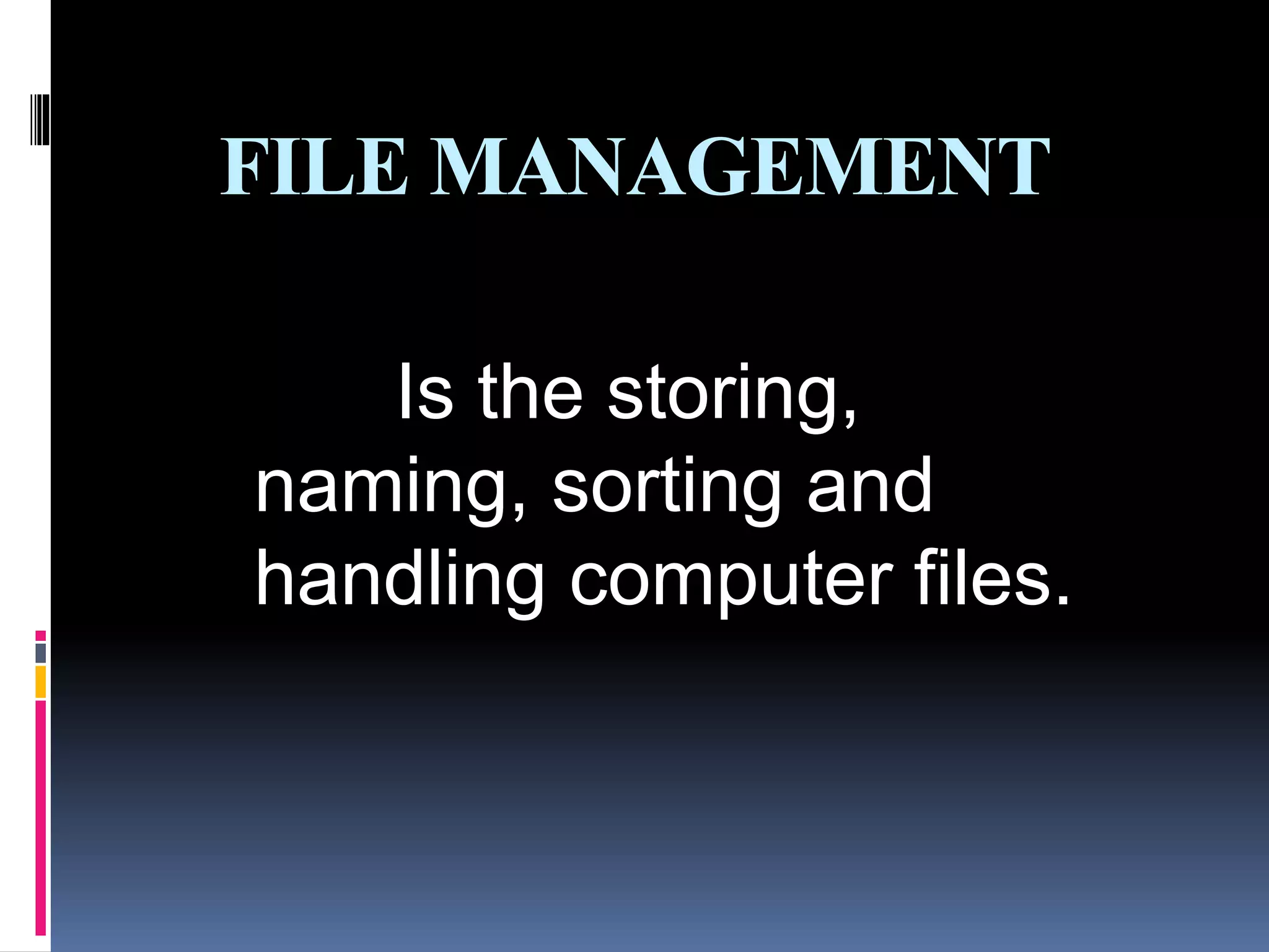 FILE MANAGEMENT
Is the storing,
naming, sorting and
handling computer files.
 