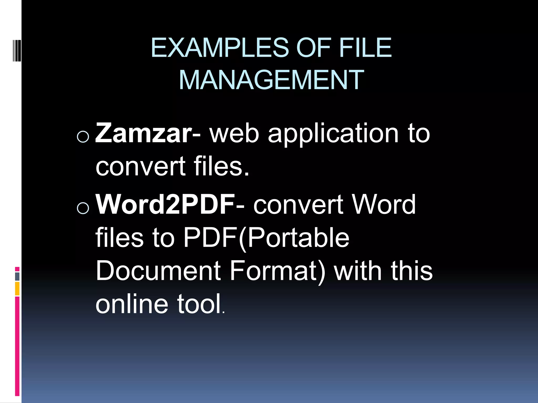 EXAMPLES OF FILE
MANAGEMENT
o Zamzar- web application to
convert files.
o Word2PDF- convert Word
files to PDF(Portable
Document Format) with this
online tool.
 