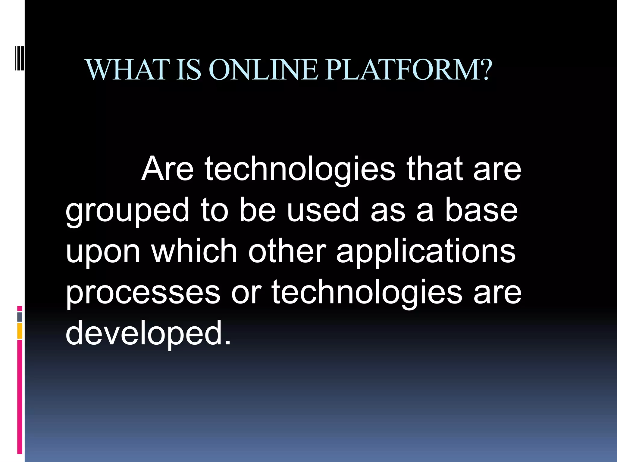 WHAT IS ONLINE PLATFORM?
Are technologies that are
grouped to be used as a base
upon which other applications
processes or technologies are
developed.
 