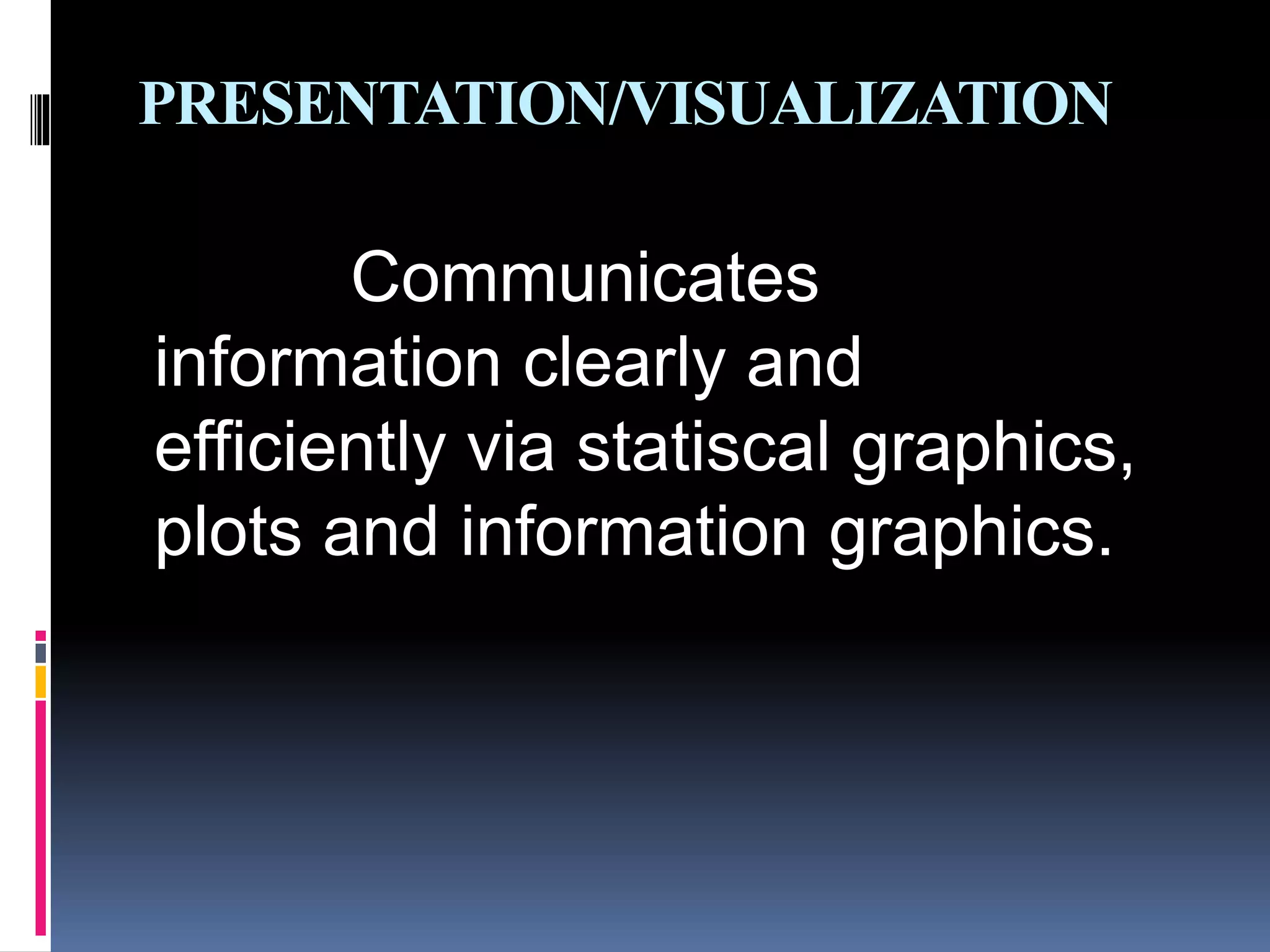 PRESENTATION/VISUALIZATION
Communicates
information clearly and
efficiently via statiscal graphics,
plots and information graphics.
 