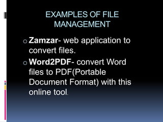 EXAMPLES OF FILE
MANAGEMENT
o Zamzar- web application to
convert files.
o Word2PDF- convert Word
files to PDF(Portable
Document Format) with this
online tool.
 