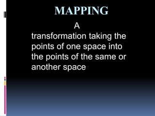 MAPPING
A
transformation taking the
points of one space into
the points of the same or
another space
 