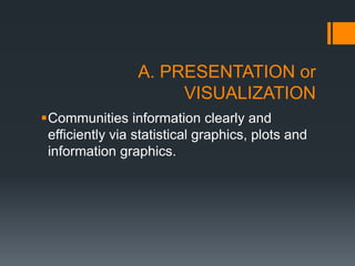 A. PRESENTATION or
VISUALIZATION
Communities information clearly and
efficiently via statistical graphics, plots and
information graphics.
 