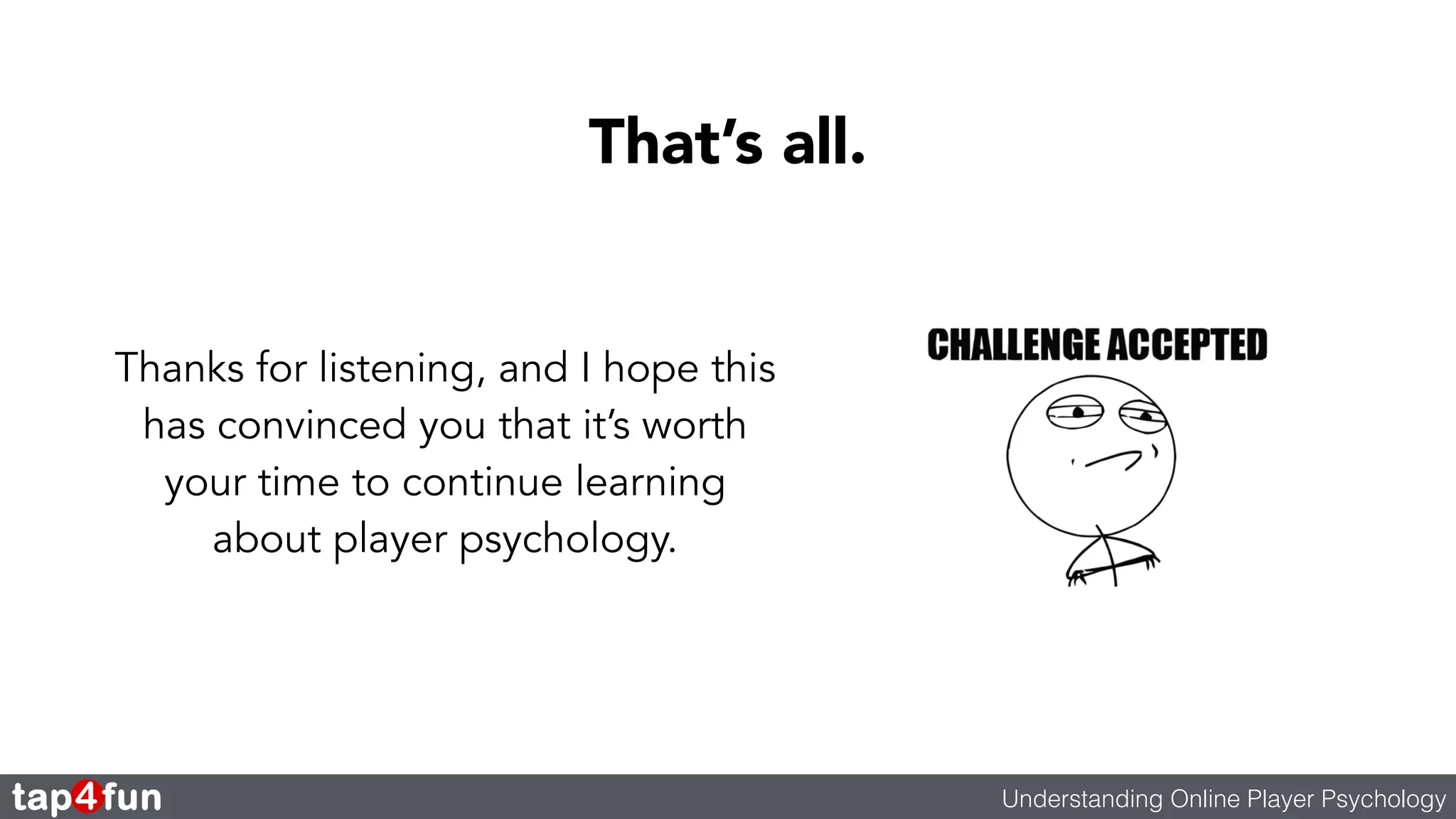 That’s all. 
Understanding Online Player Psychology 
Thanks for listening, and I hope this 
has convinced you that it’s worth 
your time to continue learning 
about player psychology. 
