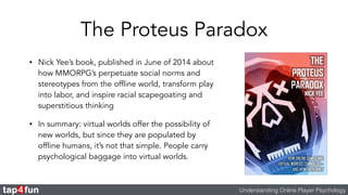 The Proteus Paradox 
Understanding Online Player Psychology 
• Nick Yee’s book, published in June of 2014 about 
how MMORP...