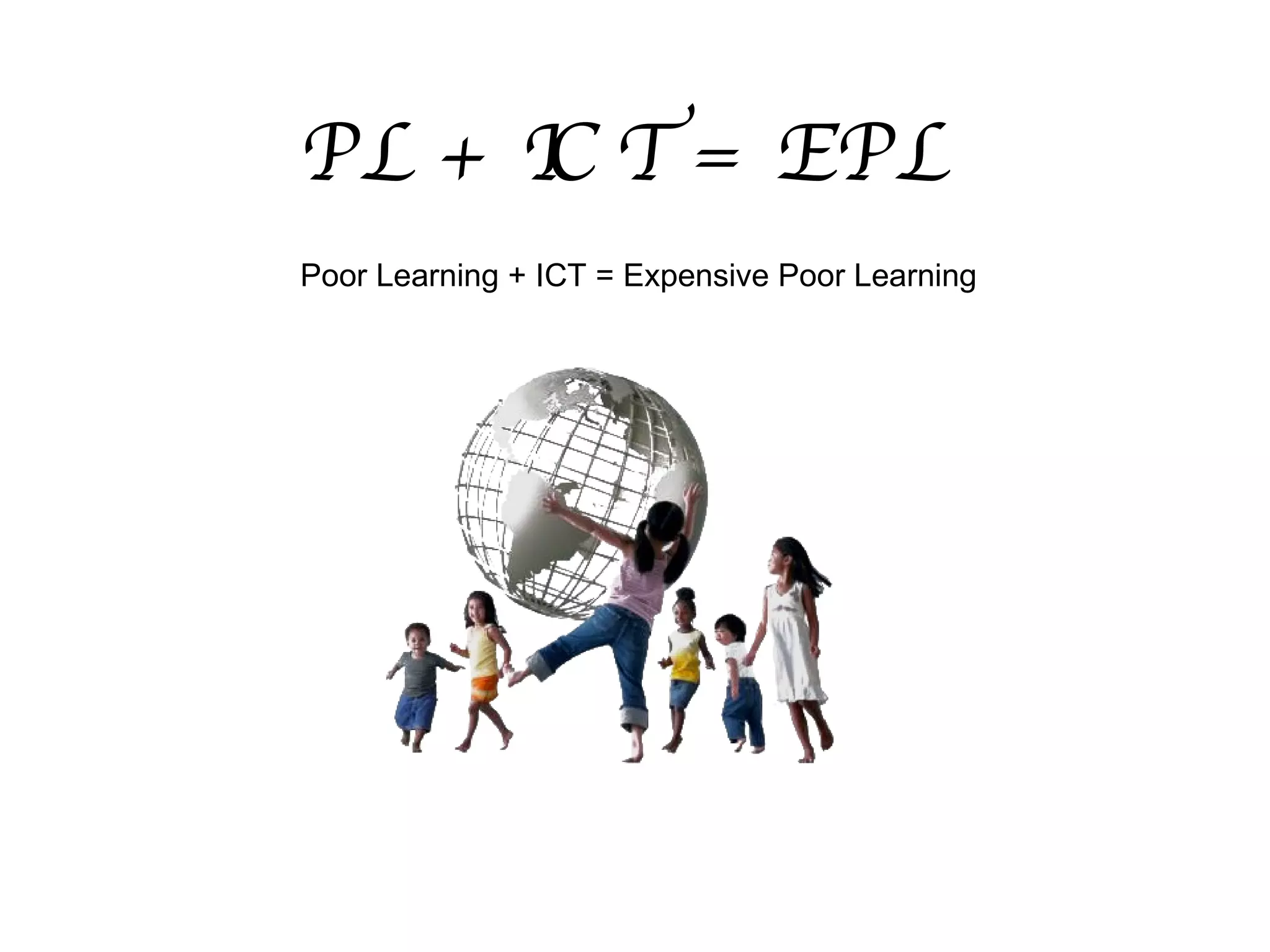 PL + ICT = EPL Poor Learning + ICT = Expensive Poor Learning  