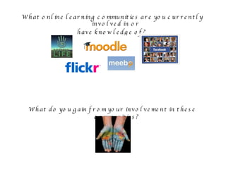 What online learning communities are you currently involved in or  have knowledge of?  What do you gain from your involvement in these communities? 