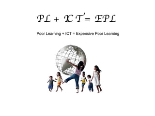 PL + ICT = EPL Poor Learning + ICT = Expensive Poor Learning  