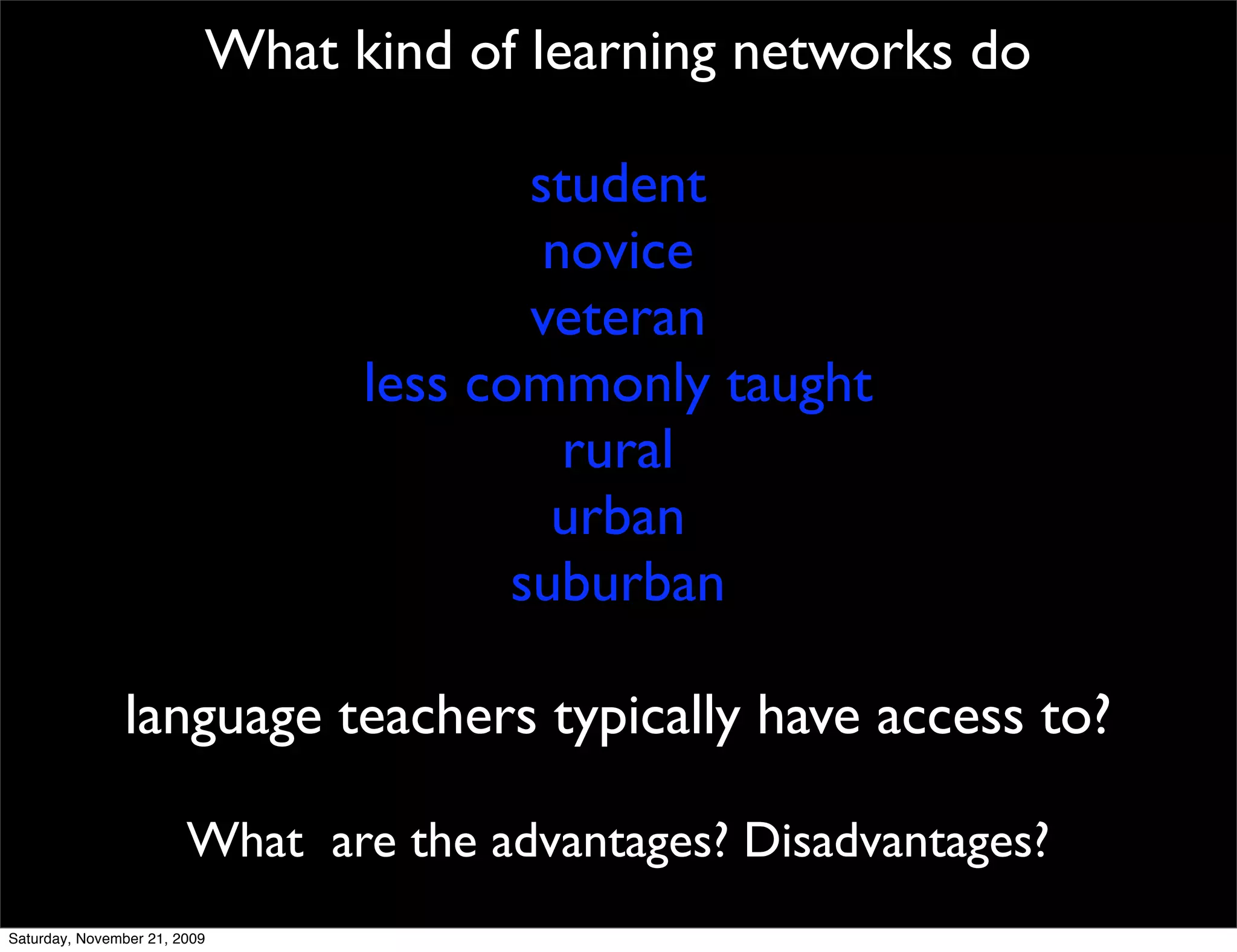 What kind of learning networks do

                                        student
                                         novice
                                        veteran
                                less commonly taught
                                          rural
                                         urban
                                       suburban

               language teachers typically have access to?

                        What are the advantages? Disadvantages?
Saturday, November 21, 2009
 