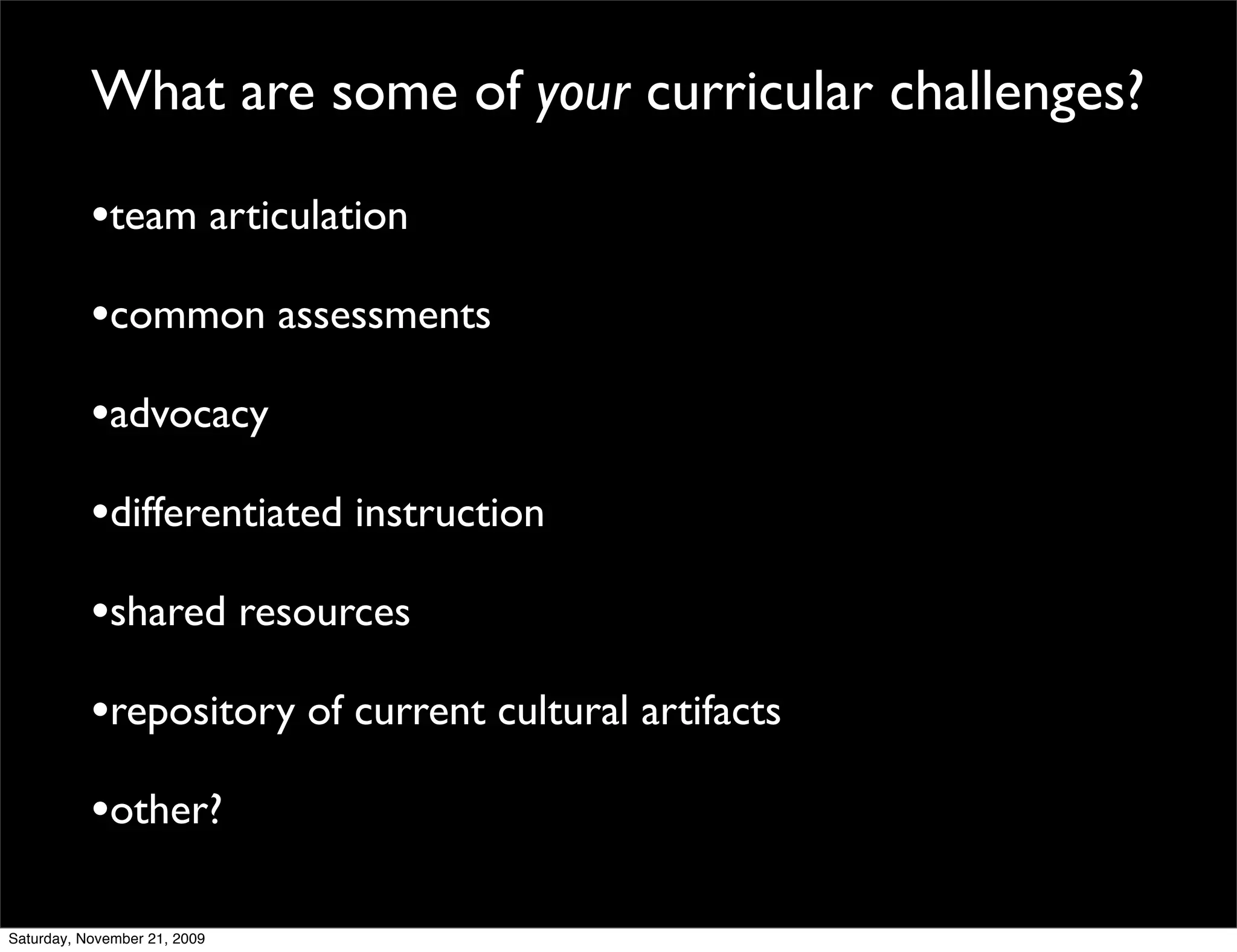 What are some of your curricular challenges?

           •team articulation
           •common assessments
           •advocacy
           •differentiated instruction
           •shared resources
           •repository of current cultural artifacts
           •other?

Saturday, November 21, 2009
 