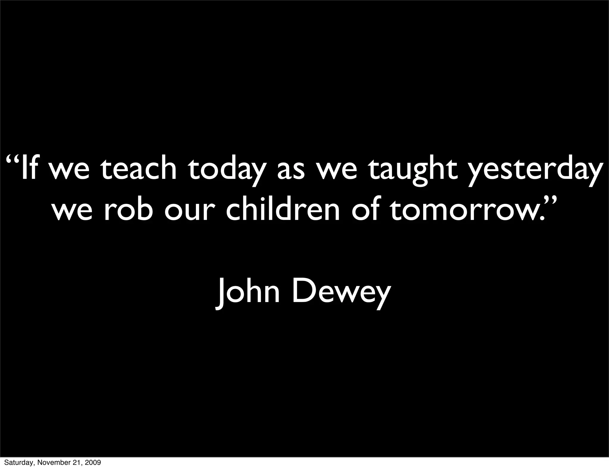 “If we teach today as we taught yesterday
    we rob our children of tomorrow.”

                              John Dewey



Saturday, November 21, 2009
 
