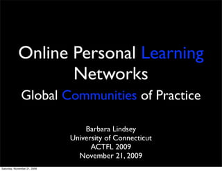Online Personal Learning
                   Networks
              Global Communities of Practice

                                  Barbara Lindsey
                              University of Connecticut
                                    ACTFL 2009
                                November 21, 2009
Saturday, November 21, 2009
 