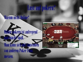 Lustaufpokern?
WarumnichtOnline?
Onlinepokernistaufregend
undmachtSpaß.
Mankannsichmittausenden
vonanderenPokerFans
messen.
 