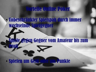 Vorteile Online Poker
●
Unbeschränkter Spielspaß durch immer
wechselnde Spielgegner
●
Spiele gegen Gegner vom Amateur bis zum
Profi
●
Spielen um Geld oder um Punkte
 