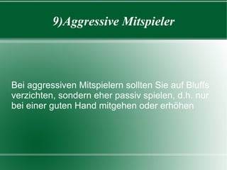 9)Aggressive Mitspieler Bei aggressiven Mitspielern sollten Sie auf Bluffs verzichten, sondern eher passiv spielen, d.h. nur bei einer guten Hand mitgehen oder erhöhen 