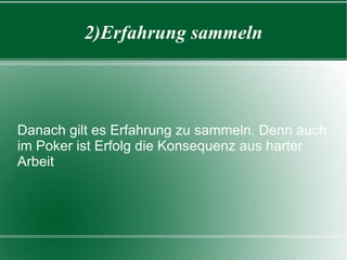 2)Erfahrung sammeln Danach gilt es Erfahrung zu sammeln. Denn auch im Poker ist Erfolg die Konsequenz aus harter Arbeit 