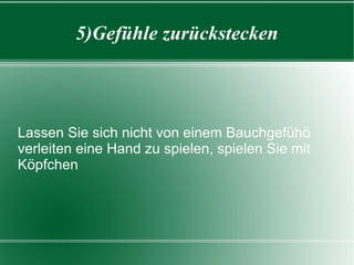 5)Gefühle zurückstecken Lassen Sie sich nicht von einem Bauchgefühö verleiten eine Hand zu spielen, spielen Sie mit Köpfchen 