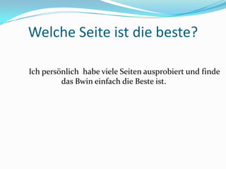 Welche Seite ist die beste?	Ich persönlich  habe viele Seiten ausprobiert und finde das Bwin einfach die Beste ist.