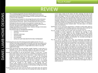 “ELLIS PLANS”


                                                                                                     REVIEW
DANIEL LAMB HOME DESIGNS

                           •      This is a drawing prepared for the local authority, where it has to be                      al the rooms, names of the rooms, the floor coverings, the area of the
                                  scrutinized by the different departments. The people in these respective                    rooms, sufficient dimensions of all room and wall (including boundary walls)
                                  departments will then check and investigate if all the information on this page             widths and lengths – so that the reader himself can also work out the room
                                  is correct to their regulations.                                                            area and where things are to be positioned. Section lines are also to be drawn
                           •      The drawing serves a purpose of a formal legal document of the information                  on the plan, which are to be referred to when “viewing/ reading” the sectional
                                  on the client’s property/ site, and all that is being built and how or what is              drawings. Dotted lines are to indicate any demolished work and a different set
                                  used during the construction - which is hereby produced to the local council.               of dotted or dashed lines are to indicate lintels. All existing components of the
                           •      Preferably, this document should not be produced in another way. This                       house, when printed, are indicated by colouring them in black. It is optional to
                                  document has to be as presentable and legible as possible, for the council to               show the window and door schedule codes – the other option is to indicate
                                  scrutinize. The layout of this drawing and information might                                them on the elevations.
                                  change, depending on the architect at work. However, the type of information        Specifications are for construction requirements. It indicates in theory what, where or
                                  and drawings must remain the same.                                                          how a component of the building should be constructed. And if anything had
                           •      THIS SPECIFIC PAGE OF INFORMATION CONTAINS:                                                 been omitted visually, it should be referred to in the specifications.
                                      –      DRAWING TITLES AND SCALES                                                The site coverage, basically, tells the reader what percentage of the site is built on.
                                                                                                                              According to council regulations, the maximum site coverage is 50%.
                                      –      SITE PLAN                                                                        However, if the owner maxes out their coverage allowance, there would
                                      –      GROUND FLOOR PLAN                                                                normally be a specific “departure” fee they should pay so the plans could be
                                      –      SPECIFICATIONS                                                                   approved. The site coverage list includes the area of the site, the total area of
                                      –      SITE COVERAGE                                                                    all the components together, and thereafter, the calculated percentage of
                                                                                                                              what land has been covered (built on).
                                      –      DETAILS OF CLIENT AND ARCHITECTECTURAL TECHNOLOGIST
                                                                                                                      The area in which the details of the client and architectural technologist are
                                                                                                                              produced, we usually refer to as the “title block”. The details of the client (the
                           The drawing title and scale of the drawing should be legible and clear. This is to                 owner of the site/ house) has to be produced in this document. It should state
                                   indicate to the reader exactly what the drawing is and how scale relates to the            the client/s’ name/ initials and surname. Also, in the title block, it should state
                                   actual sizes. The drawings MUST be to an appropriate scale, also for legibility.           what has been designed and drawn up for them (e.g. Proposed
                                   A drawing title should also be in a larger bolder text so that it is clear and             extension), their erf number (the property/ site number/ code) and the exact
                                   legible to the reader.                                                                     address. No contact details to the client has to be produced. When the plans
                           The site plan and ground floor plan had been merged. However in some cases it is                   are ready to be submitted, the client should print their signature on it to make
                                   separated. In this case it had been merged to save space and the overall                   it an official/ legal document. The architectural technologist’s details MUST be
                                   amount of pages used. This information had been prepared on an A3 page.                    produced. It has to state their name/ company name, their registration
                           Generally, the information on the site plan MUST contain – as seen here – a north                  number, the drawing number (the drawing number indicates the number of
                                   point (shows where and how the house is orientated), boundary lines(and its                drawings done to date for the year), the drawing date (date when the drawing
                                   dimensions), building lines (and its dimensions – these dimensions are to                  was complete) and further contact details (the telephone number, the address
                                   indicate to council exactly what land, in relation to the surrounding                      and/ or email address). When this document is produced and ready to be
                                   properties, belongs to the owner and where there are restrictions for them to              submitted, the architectural technologist should sign it, then it is recorded as a
                                   build), it should show buildings or components already exist on the site.                  legal/ official document. If there are any corrections to be made or
                                   However it is shown by colour – when the plan is printed – (i.e. existing                  checked, the council should contact the architectural technologist for them to
                                   components on the common drawn site plan is not coloured in). Information                  collect and do so.
                                   also to be included on the drawing is the drawing title, erf
                                   number, address, distance to nearest crossing (road), drainage plan, boundary
                                   walls, distance of offset from the house to the boundary, carriage-way-crossing
                                   indicated, the position of the building.
                           The ground floor plan was drawn with the site plan to save paper space. On a general
                                   ground floor plan, and as shown here, the drawing must contain the layout of
 