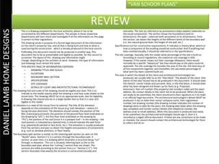“VAN SCHOOR PLANS”


                                                                                                       REVIEW
DANIEL LAMB HOME DESIGNS

                           •      This is a drawing prepared for the local authority, where it has to be                        textually). The text (as referred to by annotations) helps explain/ elaborate on
                                  scrutinized by the different departments. The people in these respective                      the visual components. The section shows the foundations (and its
                                  departments will then check and investigate if all the information on this page               dimensions), the walls – external (with annotation to its dimensions). From
                                  is correct to their regulations.                                                              the section, we obtain the heights of the different levels of the boundary wall
                           •      The drawing serves a purpose of a formal legal document of the information                    (i.e. the natural ground level, the height of the wall, etc.)
                                  on the client’s property/ site, and all that is being built and how or what is        Specifications are for construction requirements. It indicates in theory what, where or
                                  used during the construction - which is hereby produced to the local council.                 how a component of the building should be constructed. And if anything had
                           •      Preferably, this document should not be produced in another way. This                         been omitted visually, it should be referred to in the specifications.
                                  document has to be as presentable and legible as possible, for the council to         The site coverage, basically, tells the reader what percentage of the site is built on.
                                  scrutinize. The layout of this drawing and information might                                  According to council regulations, the maximum site coverage is 50%.
                                  change, depending on the architect at work. However, the type of information                  However, if the owner maxes out their coverage allowance, there would
                                  and drawings must remain the same.                                                            normally be a specific “departure” fee they should pay so the plans could be
                           •      THIS SPECIFIC PAGE OF INFORMATION CONTAINS:                                                   approved. The site coverage list includes the area of the site, the total area of
                                      –      DRAWING TITLES AND SCALES                                                          all the components together, and thereafter, the calculated percentage of
                                                                                                                                what land has been covered (built on).
                                      –      ELEVATIONS
                                                                                                                        The area in which the details of the client and architectural technologist are
                                      –      BOUNDARY WALL SECTION                                                              produced, we usually refer to as the “title block”. The details of the client (the
                                      –      SPECIFICATIONS                                                                     owner of the site/ house) has to be produced in this document. It should state
                                      –      SITE COVERAGE                                                                      the client/s’ name/ initials and surname. Also, in the title block, it should state
                                      –      DETAILS OF CLIENT AND ARCHITECTECTURAL TECHNOLOGIST                                what has been designed and drawn up for them (e.g. Proposed
                                                                                                                                extension), their erf number (the property/ site number/ code) and the exact
                           The drawing title and scale of the drawing should be legible and clear. This is to                   address. No contact details to the client has to be produced. When the plans
                                  indicate to the reader exactly what the drawing is and how scale relates to the               are ready to be submitted, the client should print their signature on it to make
                                  actual sizes. The drawings MUST be to an appropriate scale, also for legibility.              it an official/ legal document. The architectural technologist’s details MUST be
                                  A drawing title should also be in a larger bolder text so that it is clear and                produced. It has to state their name/ company name, their registration
                                  legible to the reader.                                                                        number, the drawing number (the drawing number indicates the number of
                           An elevation is a view of the house from its exterior. The title of the elevation                    drawings done to date for the year), the drawing date (date when the drawing
                                  depends on the orientation of the house (e.g. East elevation – means it’s                     was complete) and further contact details (the telephone number, the
                                  facing the east direction). The elevation should contain the position of the                  address and/ or email address). When this document is produced and ready
                                  NGL (natural ground level), the position of the ground floor level (indicated on              to be submitted, the architectural technologist should sign it, then it is
                                  the drawing by “GFL”), the first floor level (indicated on the drawing by                     recorded as a legal/ official document. If there are any corrections to be made
                                  “FFL”), the position of the roof (since it is a parapet roof – in the drawing – the           or checked, the council should contact the architectural technologist for them
                                  roof position is indicated by a dashed line), it should indicate the wall finish              to collect and do so.
                                  (e.g. plastered & painted or face-brick, etc.). The elevation is usually produced
                                  from the sections and plan to obtain the heights and positions of components
                                  (e.g. such as window positions, or floor levels).
                           The boundary wall section is similar to the retaining wall section (as seen on the
                                  “Booth” plans. Section C-C is a section through the boundary wall. A
                                  section, as seen here, is a drawing which illustrates a structure being “cut”
                                  through, in elevation. The cut is situated, referring back to the to the
                                  boundary wall plan, where the “cutting”/ section lines are drawn. The
                                  sections are titled according to the section lines (i.e. “Section C-C”). The
                                  section illustrates how exactly the structure is constructed (visually and
 
