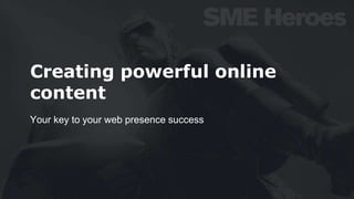 Creating powerful online
content
Your key to your web presence success
 
