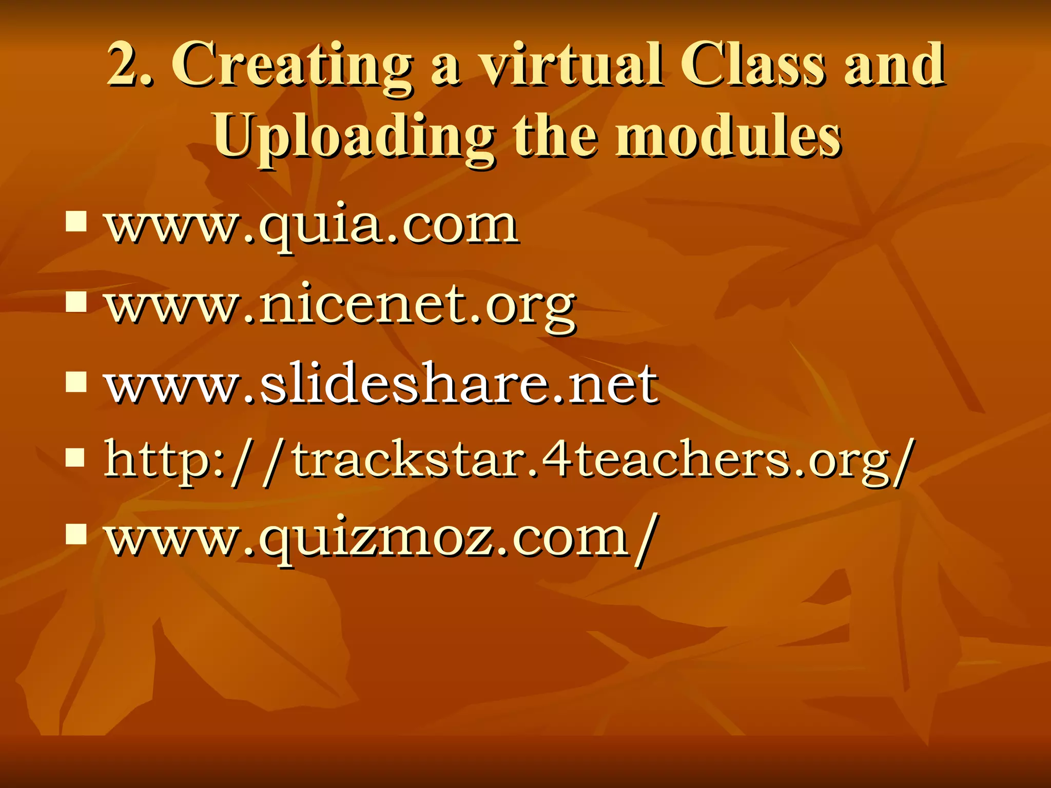 2. Creating a virtual Class and Uploading the modules www.quia.com www.nicenet.org www.slideshare.net http://trackstar.4teachers.org/ www.quizmoz.com/ 