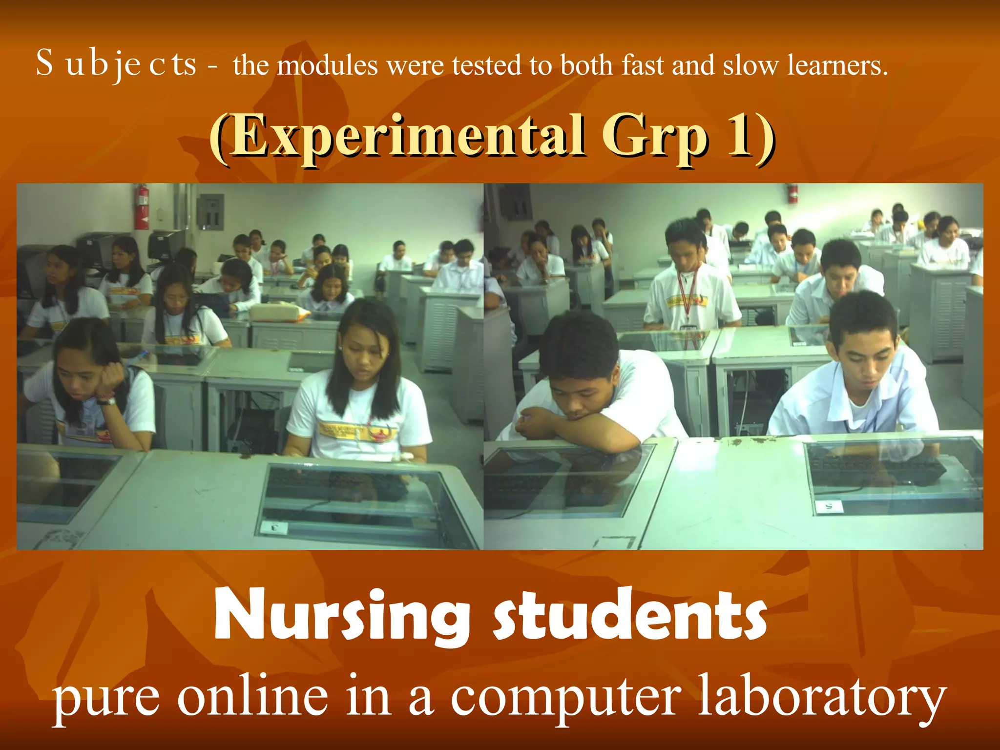 (Experimental Grp 1) Nursing students  pure online in a computer laboratory Subjects-  the modules were tested to both fast and slow learners.   