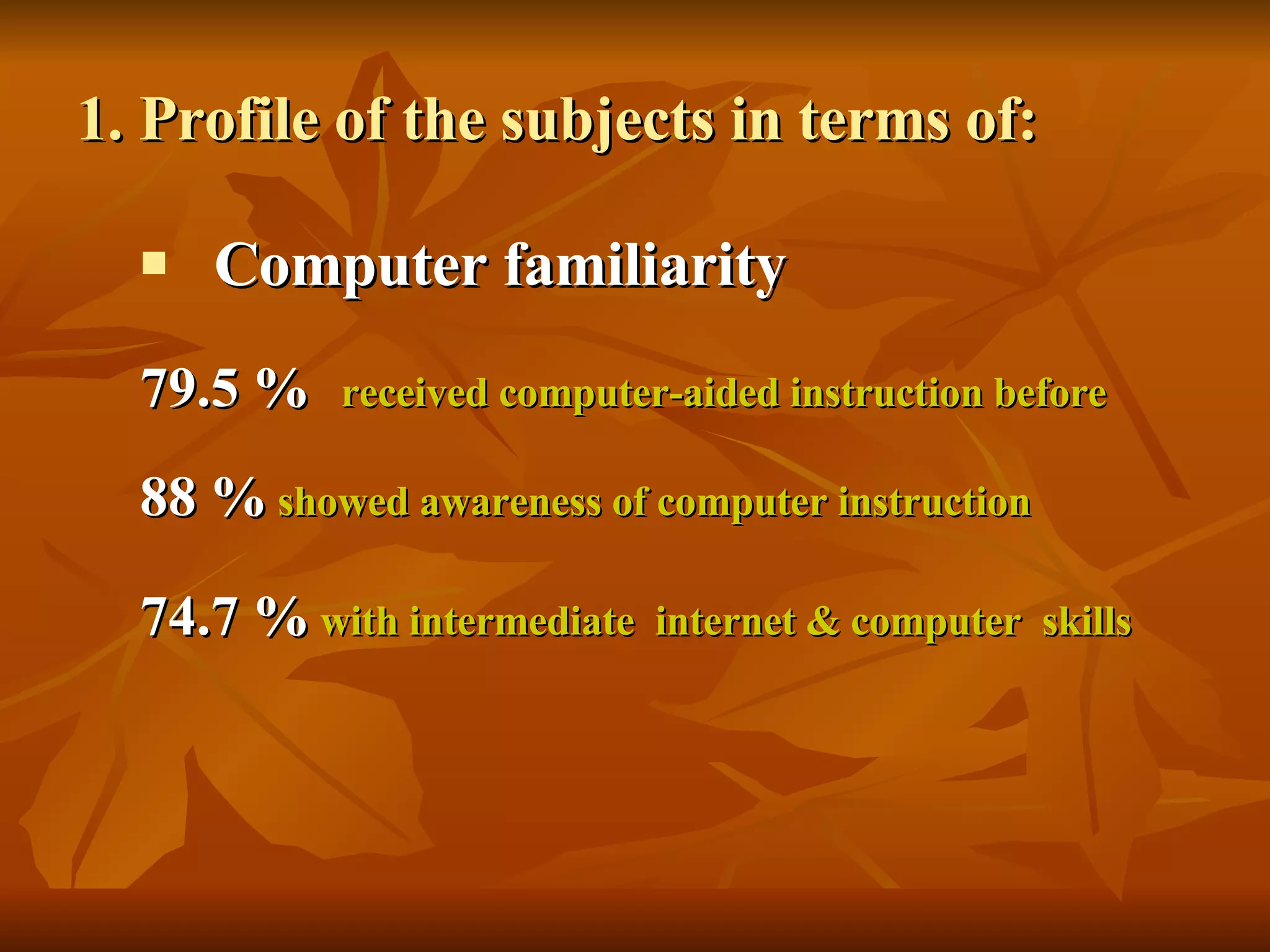 1. Profile of the subjects in terms of: Computer familiarity 79.5 %   received computer-aided instruction before  88 %   showed awareness of computer instruction   74.7 %   with intermediate  internet & computer  skills 