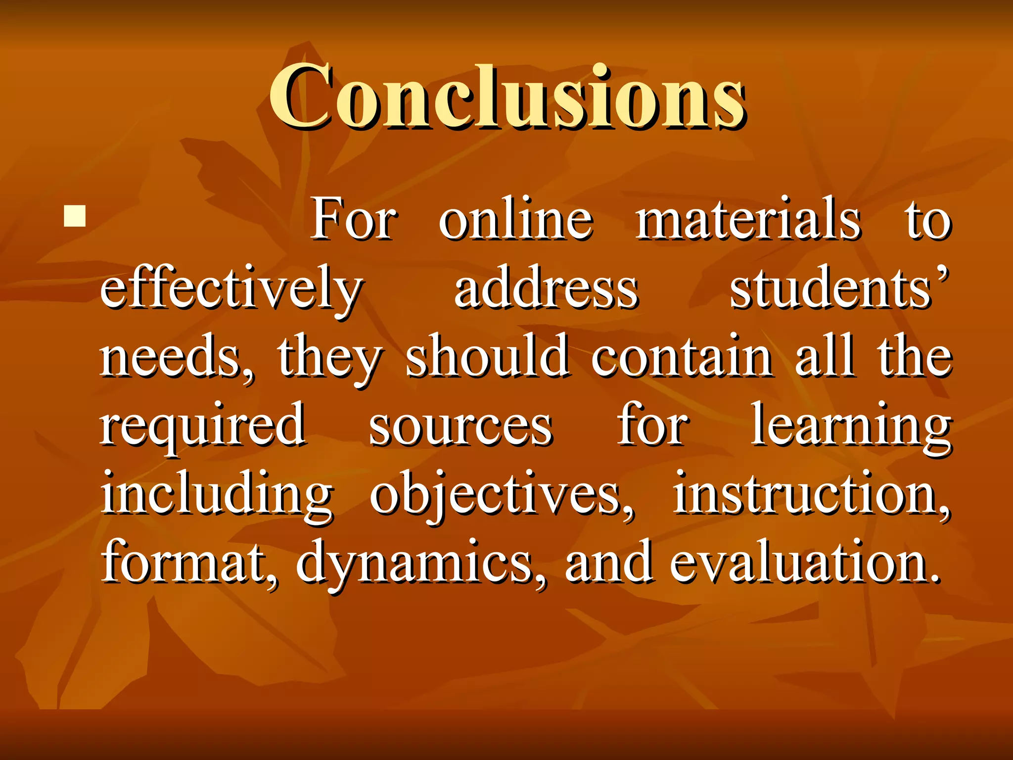 Conclusions For online materials to effectively address students’ needs, they should contain all the required sources for learning including objectives, instruction, format, dynamics, and evaluation. 