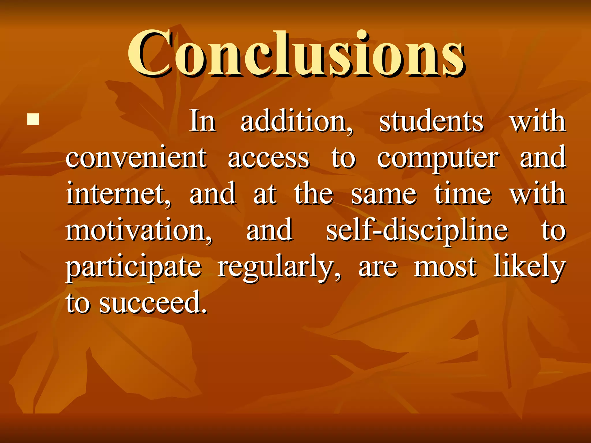 Conclusions In addition, students with convenient access to computer and internet, and at the same time with motivation, and self-discipline to participate regularly, are most likely to succeed. 